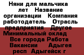 Няни для мальчика 3 лет › Название организации ­ Компания-работодатель › Отрасль предприятия ­ Другое › Минимальный оклад ­ 1 - Все города Работа » Вакансии   . Адыгея респ.,Адыгейск г.